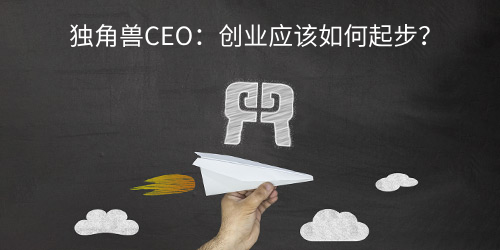 独角兽CEO：创业应该如何起步？