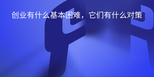 创业有什么基本困难，它们有什么对策